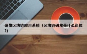 研发区块链应用系统(区块链研发是什么岗位?)