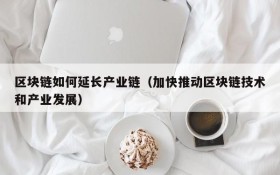 区块链如何延长产业链（加快推动区块链技术和产业发展）