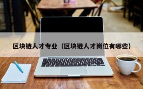 区块链人才专业(区块链人才岗位有哪些)