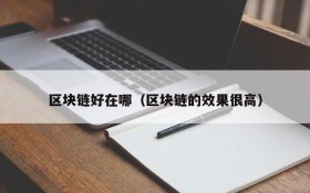 区块链好在哪(区块链的效果很高)