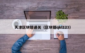 天津区块链通关(区块链qkl123)