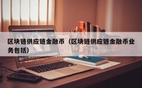 区块链供应链金融币(区块链供应链金融币业务包括)