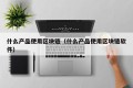 什么产品使用区块链（什么产品使用区块链软件）