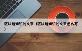 区块链知识的文章(区块链知识的文章怎么写)
