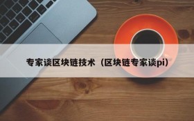 专家谈区块链技术（区块链专家谈pi）