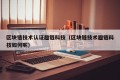 区块链技术认证趣链科技（区块链技术趣链科技如何呢）