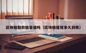区块链取款链靠谱吗（区块链提现多久到账）