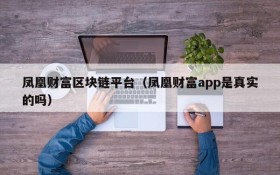 凤凰财富区块链平台（凤凰财富app是真实的吗）