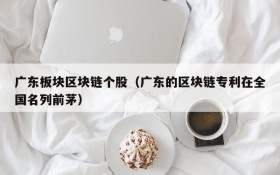 广东板块区块链个股(广东的区块链专利在全国名列前茅)