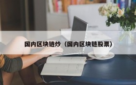国内区块链炒（国内区块链股票）