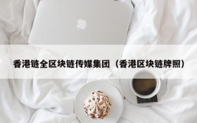 香港链全区块链传媒集团（香港区块链牌照）