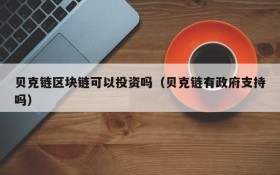贝克链区块链可以投资吗（贝克链有政府支持吗）