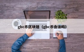 gbc币区块链（gbc币合法吗）