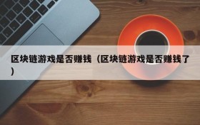 区块链游戏是否赚钱(区块链游戏是否赚钱了)