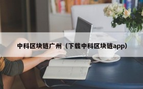 中科区块链广州（下载中科区块链app）