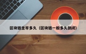 区块链坐牢多久（区块链一般多久倒闭）