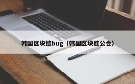 韩国区块链bug(韩国区块链公会)