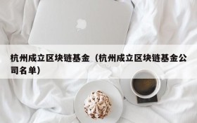 杭州成立区块链基金（杭州成立区块链基金公司名单）