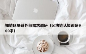知链区块链外部需求调研（区块链认知调研900字）