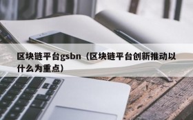 区块链平台gsbn（区块链平台创新推动以什么为重点）