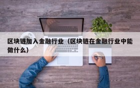 区块链加入金融行业(区块链在金融行业中能做什么)