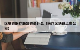 区块链医疗联盟链是什么（医疗区块链上市公司）