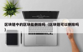 区块链中的区块能删除吗（区块链可以删除吗）