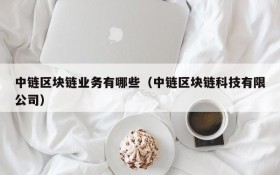 中链区块链业务有哪些（中链区块链科技有限公司）