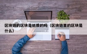 区块链的区块是纸质的吗(区块链里的区块是什么)