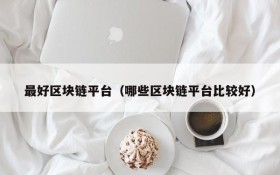 最好区块链平台（哪些区块链平台比较好）