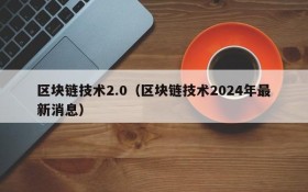 区块链技术2.0（区块链技术2024年最新消息）