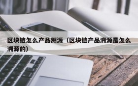 区块链怎么产品溯源(区块链产品溯源是怎么溯源的)