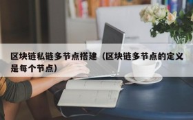 区块链私链多节点搭建(区块链多节点的定义是每个节点)