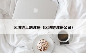 区块链土地注册（区块链注册公司）