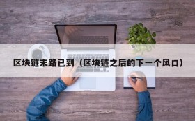 区块链末路已到（区块链之后的下一个风口）