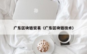 广东区块链贸易(广东区块链技术)
