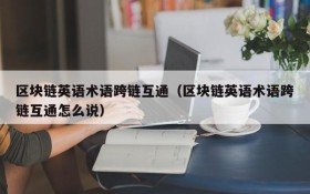 区块链英语术语跨链互通（区块链英语术语跨链互通怎么说）