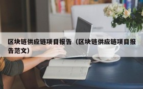 区块链供应链项目报告(区块链供应链项目报告范文)