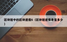 区块链中的区块速度6(区块链速度各是多少)