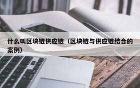 什么叫区块链供应链(区块链与供应链结合的案例)