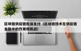 区块链供应链担保支付（区块链技术在供应链金融中的作用和挑战）