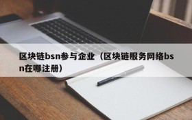 区块链bsn参与企业(区块链服务网络bsn在哪注册)