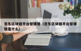 京东区块链平台智臻链（京东区块链平台智臻链是什么）
