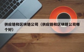 供应链和区块链公司（供应链和区块链公司哪个好）