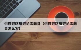 供应链区块链论文题目(供应链区块链论文题目怎么写)
