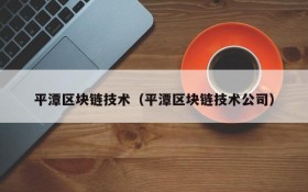 平潭区块链技术(平潭区块链技术公司)