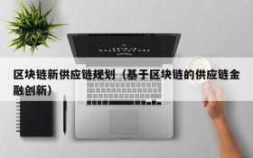 区块链新供应链规划（基于区块链的供应链金融创新）