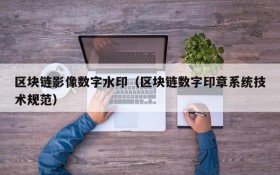 区块链影像数字水印(区块链数字印章系统技术规范)