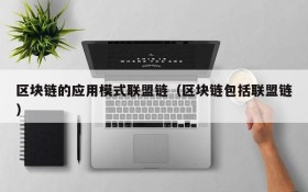 区块链的应用模式联盟链(区块链包括联盟链)