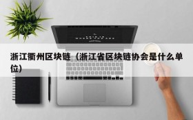 浙江衢州区块链(浙江省区块链协会是什么单位)